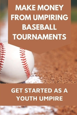 Make Money From Umpiring Baseball Tournaments: Get Started As A Youth Umpire: Be Patient With Yourself And Coaches by Thoroughgood, Casey