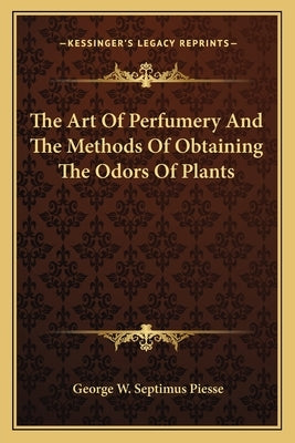 The Art Of Perfumery And The Methods Of Obtaining The Odors Of Plants by Piesse, George W. Septimus