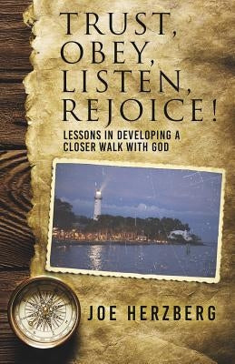Trust, Obey, Listen, Rejoice! Lessons In Developing a Closer Walk With God by Herzberg, Joe