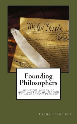 Founding Philosophers: Using the Wisdom of America's First Generation to Solve Today's Problems by Scaglione, Frank