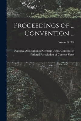 Proceedings of ... Convention ...; Volume 3 1907 by National Association of Cement Users