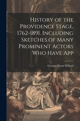 History of the Providence Stage, 1762-1891. Including Sketches of Many Prominent Actors who Have App by Willard, George Owen