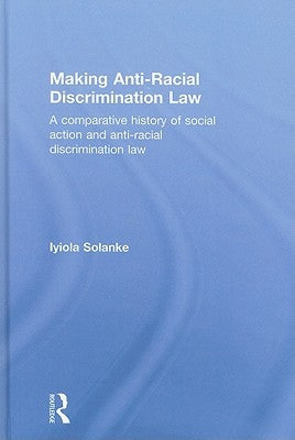 Making Anti-Racial Discrimination Law: A Comparative History of Social Action and Anti-Racial Discrimination Law by Solanke, Iyiola
