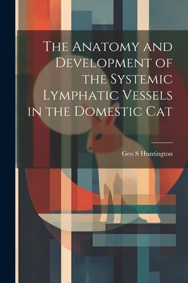 The Anatomy and Development of the Systemic Lymphatic Vessels in the Domestic Cat by Huntington, Geo S.