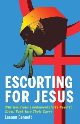 Escorting for Jesus: Why Religious Fundamentalists Need to Crawl Back to Their Caves by Bennett, Leeann