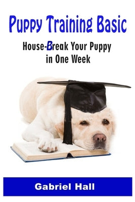 Puppy Training Basic: House-Break Your Puppy in One WEEK - Train Your Family Dog in One WEEK by Hall, Gabriel