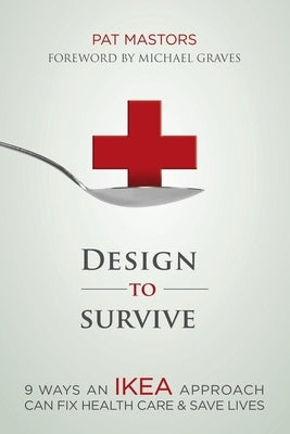 Design to Survive: 9 Ways an Ikea Approach Can Fix Health Care & Save Lives by Mastors, Pat