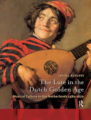 The Lute in the Dutch Golden Age: Musical Culture in the Netherlands Ca. 1580-1670 by Burgers, Jan W.