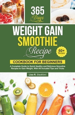 Weight Gain Smoothie Recipe Cookbook for Beginners: A Complete Guide to Quick Healthy and Delicious Smoothie Recipes to Gain Weight, With All Included by Blackford, Lisa R.