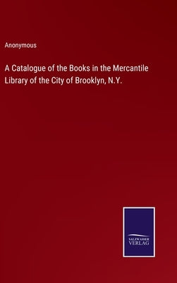 A Catalogue of the Books in the Mercantile Library of the City of Brooklyn, N.Y. by Anonymous