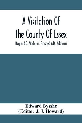 A Visitation Of The County Of Essex; Begun A.D. Mdclxiiii, Finished A.D. Mdclxviii by Bysshe, Edward