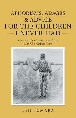 Aphorisms, Adages & Advice for the Children I Never Had: Wisdom in Time-Tested Sayings from a Man Who Has Been There by Tomaka, Len