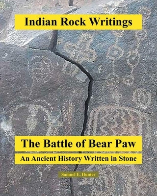 Indian Rock Writings: The Battle of Bear Paw: An Ancient History Written in Stone by Hunter, Samuel E.