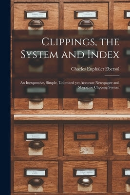 Clippings, the System and Index: an Inexpensive, Simple, Unlimited yet Accurate Newspaper and Magazine Clipping System by Ebersol, Charles Enphalet 1870-