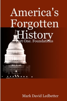 America's Forgotten History: Part One. Foundations by Ledbetter, Mark David