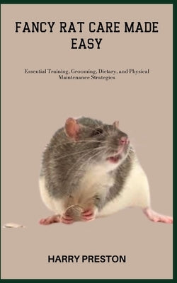 Fancy Rat Care Made Easy: Essential Training, Grooming, Dietary, and Physical Maintenance Strategies by Preston, Harry