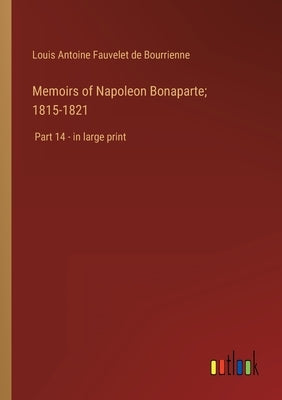 Memoirs of Napoleon Bonaparte; 1815-1821: Part 14 - in large print by Bourrienne, Louis Antoine Fauvelet de