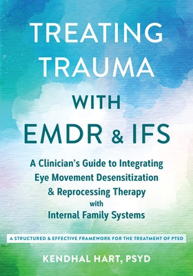 Treating Trauma with EMDR and Ifs: A Clinician's Guide to Integrating Eye Movement Desensitization and Reprocessing Therapy with Internal Family Syste by Hart, Kendhal