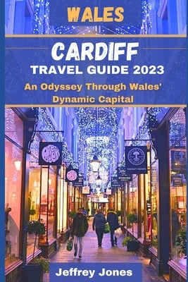Cardiff Travel Guide 2023: An Odyssey Through Wales' Dynamic Capital by Jones, Jeffrey
