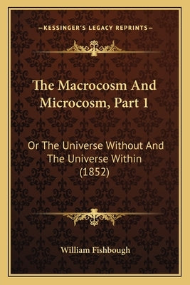 The Macrocosm And Microcosm, Part 1: Or The Universe Without And The Universe Within (1852) by Fishbough, William