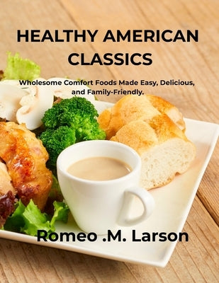 Healthy American Classics: Wholesome Comfort Foods Made Easy, Delicious, and Family-Friendly by Larson, Romeo M.