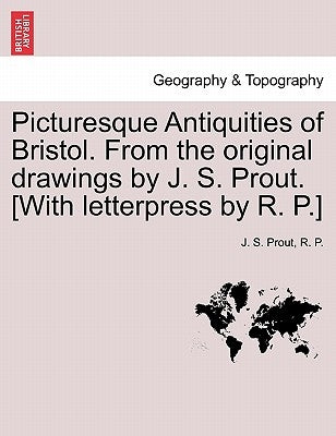 Picturesque Antiquities of Bristol. from the Original Drawings by J. S. Prout. [With Letterpress by R. P.] by Prout, J. S.