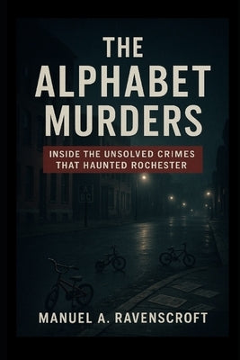 The Alphabet Murders: Inside the Unsolved Crimes That Haunted Rochester by Ravenscroft, Manuel A.
