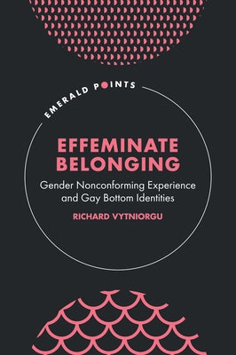 Effeminate Belonging: Gender Nonconforming Experience and Gay Bottom Identities by Vytniorgu, Richard