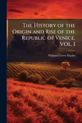 The History of the Origin and Rise of the Republic of Venice. VOL. I by Hazlitt, William Carew