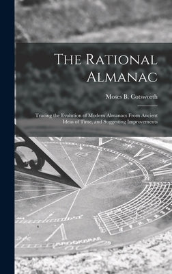 The Rational Almanac: Tracing the Evolution of Modern Almanacs From Ancient Ideas of Time, and Suggesting Improvements by Cotsworth, Moses B. (Moses Bruine) 1.