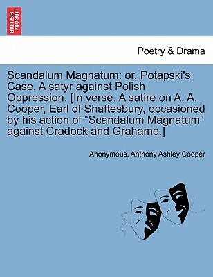 Scandalum Magnatum: Or, Potapski's Case. a Satyr Against Polish Oppression. [In Verse. a Satire on A. A. Cooper, Earl of Shaftesbury, Occa by Anonymous