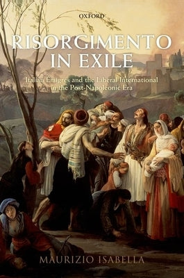 Risorgimento in Exile: Italian Aemigraes and the Liberal International in the Post-Napoleonic Era by Isabella, Maurizio