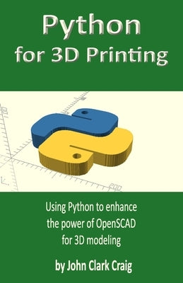 Python for 3D Printing: Using Python to enhance the power of OpenSCAD for 3D modeling by Craig, John Clark