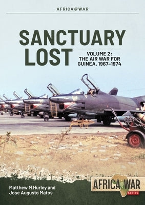 Sanctuary Lost: Portugal's Air War for Guinea, 1961-1974 Volume 2: Debacle to Deadlock, 1966-1972 by Hurley, Matthew M.