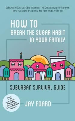 How to Break the Sugar Habit for your Family: Suburban Survival Guide by Foard, Jay