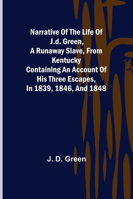 Narrative of the Life of J.D. Green, a Runaway Slave, from Kentucky; Containing an Account of His Three Escapes, in 1839, 1846, and 1848 by D. Green, J.