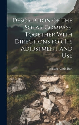 Description of the Solar Compass, Together With Directions for Its Adjustment and Use by Burt, William Austin