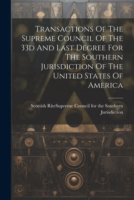 Transactions Of The Supreme Council Of The 33d And Last Degree For The Southern Jurisdiction Of The United States Of America by Scottish Rite (Masonic Order) Suprem
