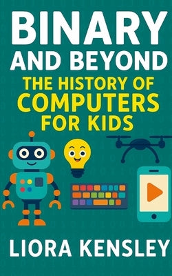 Binary and Beyond: The History of Computers for Kids by Kensley, Liora