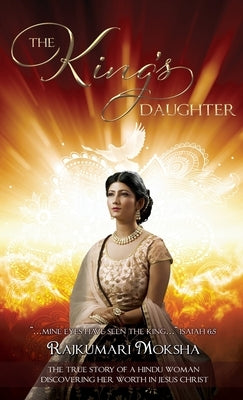 The King's Daughter: The True Story of a Hindu Woman Discovering Her Worth in Jesus Christ by Moksha, Rajkumari