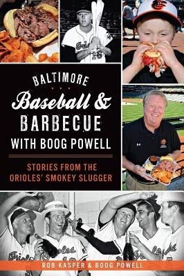 Baltimore Baseball & Barbecue with Boog Powell: Stories from the Orioles' Smokey Slugger by Kasper, Rob