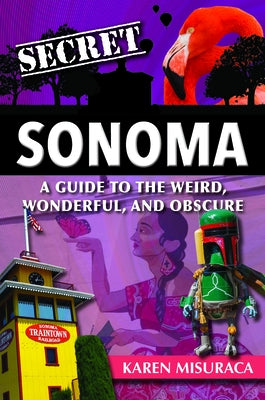 Secret Sonoma: A Guide to the Weird, Wonderful, and Obscure by Misuraca, Karen