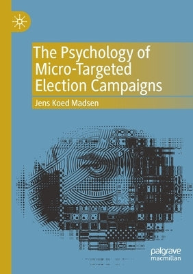 The Psychology of Micro-Targeted Election Campaigns by Madsen, Jens Koed