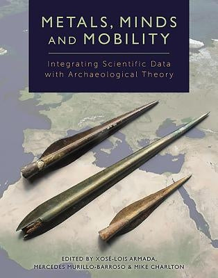 Metals, Minds and Mobility: Integrating Scientific Data with Archaeological Theory by Armada, Xosé-Lois