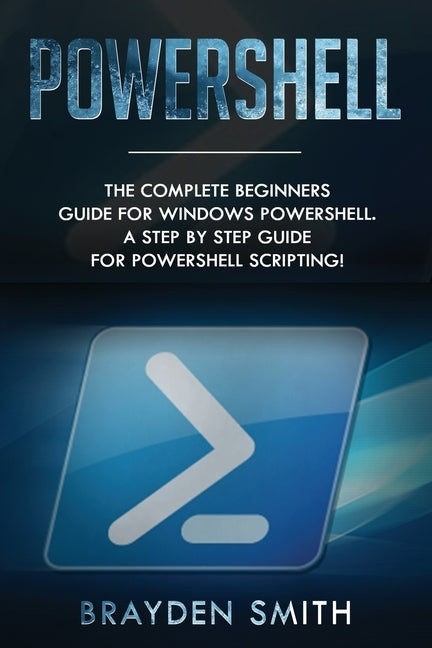 PowerShell: The Complete Beginners Guide for Windows PowerShell. A Step by Step Guide for PowerShell Scripting! by Smith, Brayden