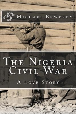 The Nigeria Civil War: A Love Story by Enwerem, Michael C.