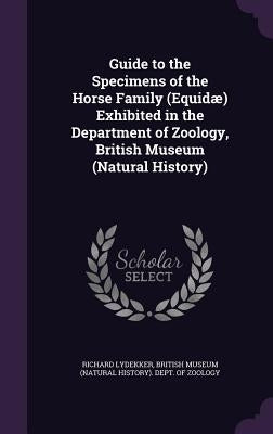 Guide to the Specimens of the Horse Family (Equidae) Exhibited in the Department of Zoology, British Museum (Natural History) by Lydekker, Richard