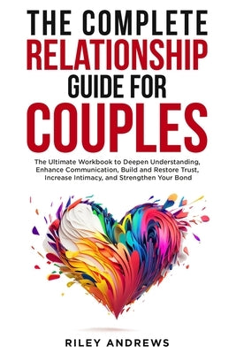 The Complete Relationship Guide for Couples: The Ultimate Workbook to Deepen Understanding, Enhance Communication, Build and Restore Trust, Increase I by Andrews, Riley