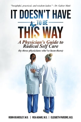 It Doesn't Have To Be This Way: A Physician's Guide To Radical Self Care (by three physicians who've been there) by Parsons, Elizabeth