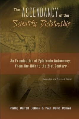 The Ascendancy of the Scientific Dictatorship: An Examination of Epistemic Autocracy, From the 19th to the 21st Century by Collins, Phillip